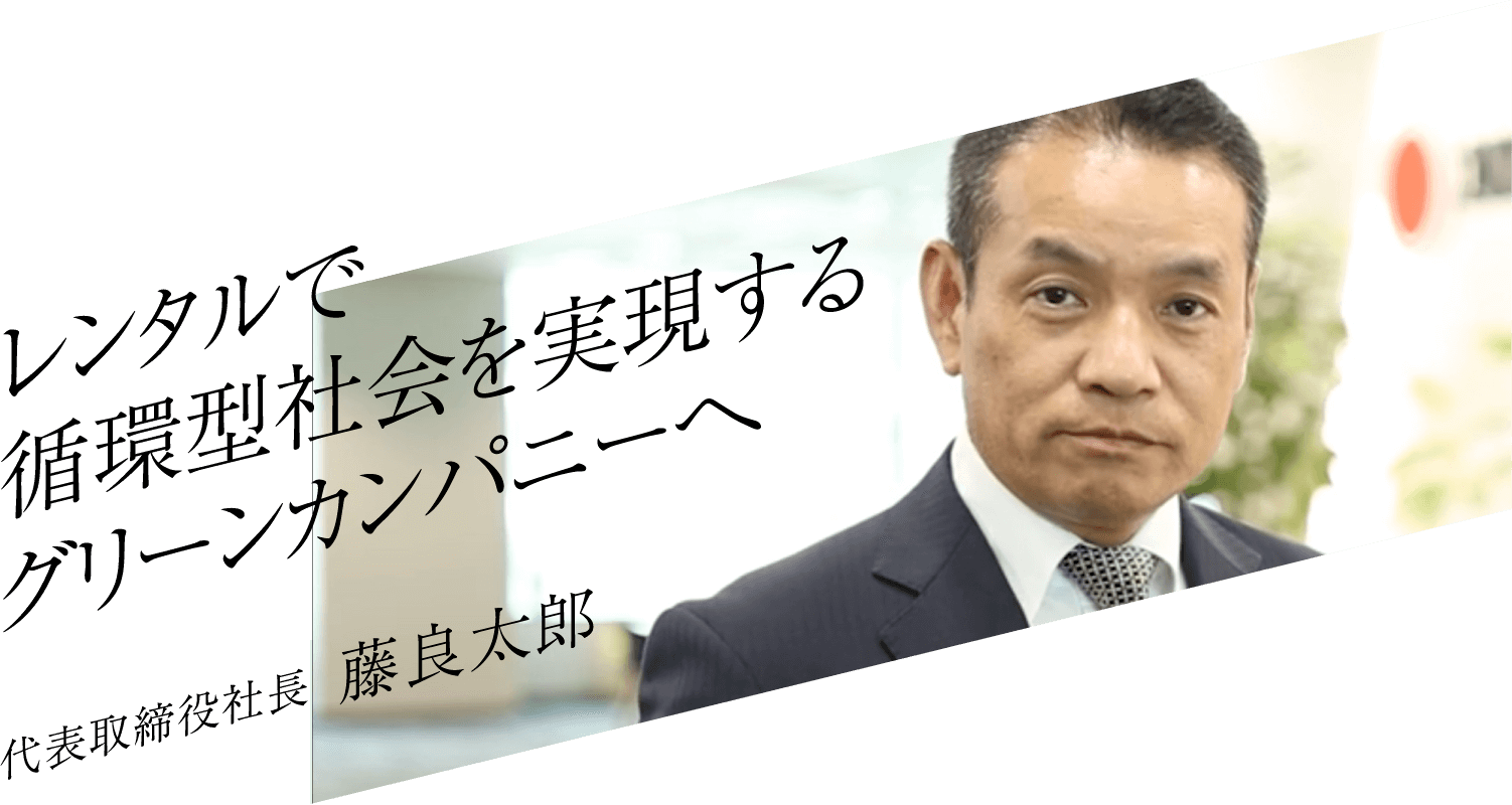 レンタルで循環型社会を実現するグリーンカンパニーへ 代表取締役社長 藤良太郎