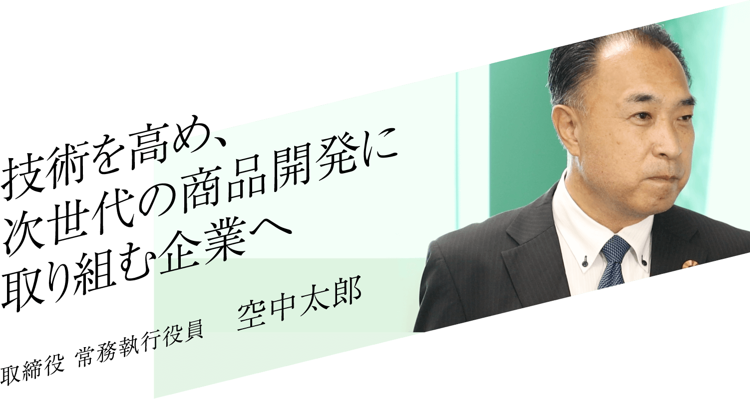 技術を高め、次世代の商品開発に取り組む企業へ 取締役 常務執行役員 空中太郎