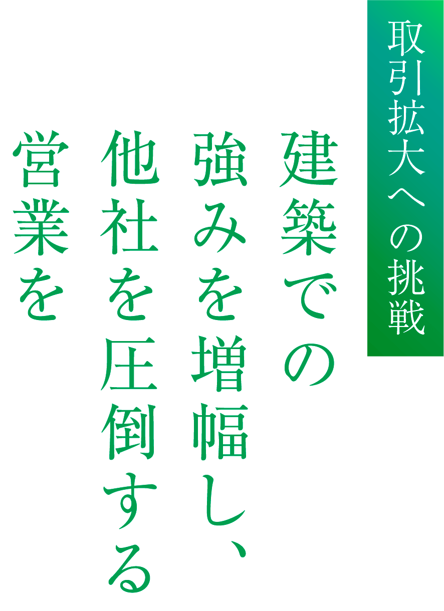 取引拡大への挑戦 建築での強みを増幅し、他社を圧倒する営業を